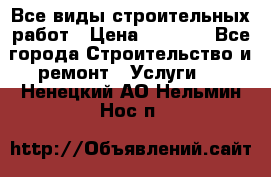 Все виды строительных работ › Цена ­ 1 000 - Все города Строительство и ремонт » Услуги   . Ненецкий АО,Нельмин Нос п.